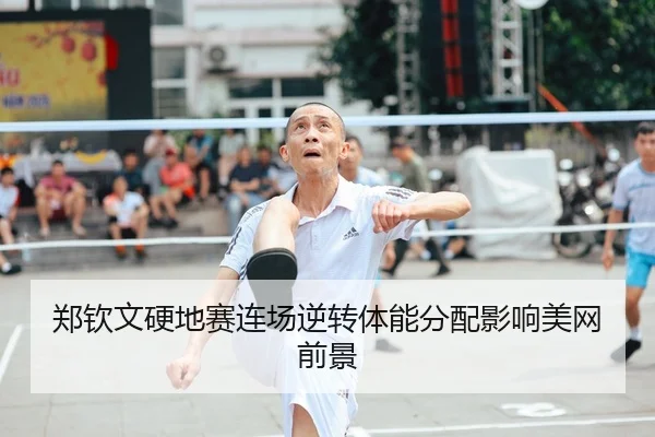 郑钦文硬地赛连场逆转体能分配影响美网前景 | QiusuSports
