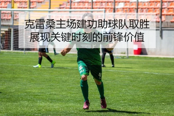 克雷桑主场建功助球队取胜 展现关键时刻的前锋价值 | QiusuSports
